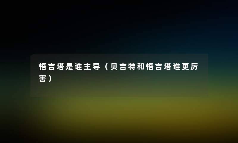 悟吉塔是谁主导（贝吉特和悟吉塔谁更厉害）
