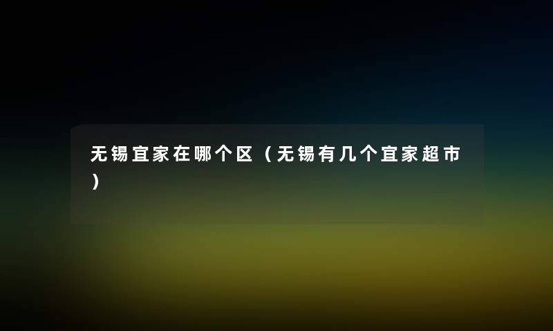 无锡宜家在哪个区(无锡有几个宜家超市) 无锡宜家在哪个区(无锡有几个宜家超市)