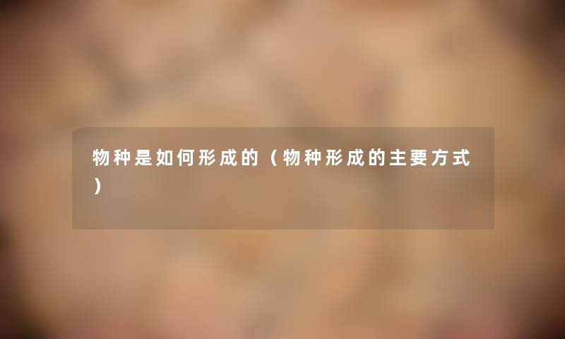 物种是如何形成的(物种形成的主要方式) 物种是如何形成的(物种形成的主要方式)
