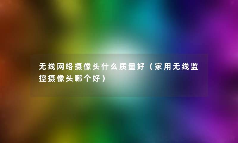 无线网络摄像头什么质量好(家用无线监控摄像头哪个好) 无线网络摄像头什么质量好(家用无线监控摄像头哪个好)