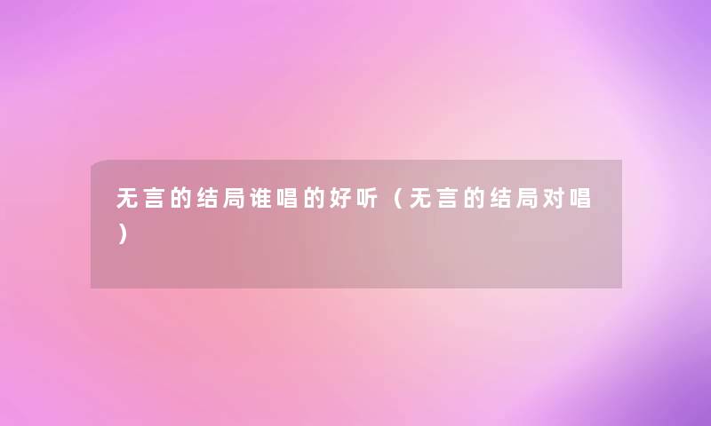 无言的结局谁唱的好听(无言的结局对唱) 无言的结局谁唱的好听(无言的结局对唱)