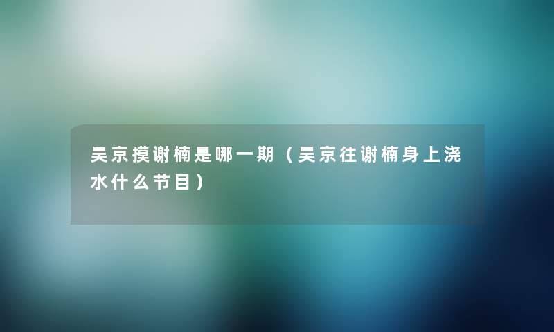 吴京摸谢楠是哪一期(吴京往谢楠身上浇水什么节目) 吴京摸谢楠是哪一期(吴京往谢楠身上浇水什么节目)