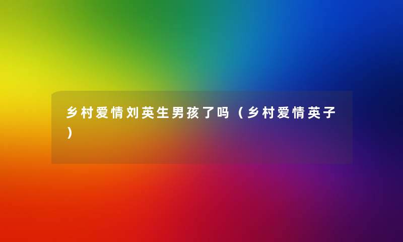乡村爱情刘英生男孩了吗(乡村爱情英子) 乡村爱情刘英生男孩了吗(乡村爱情英子)