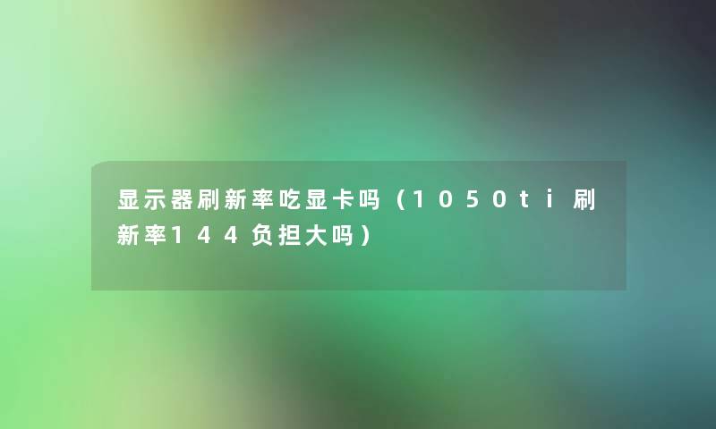 显示器刷新率吃显卡吗(1050ti刷新率144负担大吗) 显示器刷新率吃显卡吗(1050ti刷新率144负担大吗)