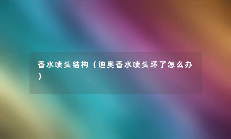 香水喷头结构(迪奥香水喷头坏了怎么办) 香水喷头结构(迪奥香水喷头坏了怎么办)