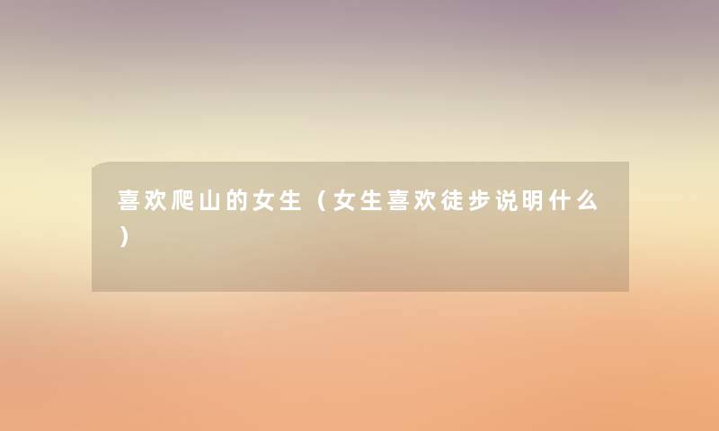 喜欢爬山的女生（女生喜欢徒步说明什么）