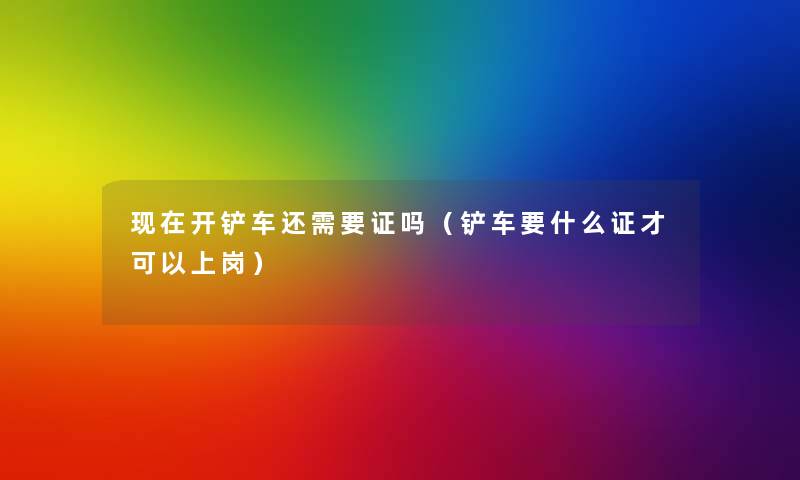 开铲车还需要证吗(铲车要什么证才可以上岗) 开铲车还需要证吗(铲车要什么证才可以上岗)