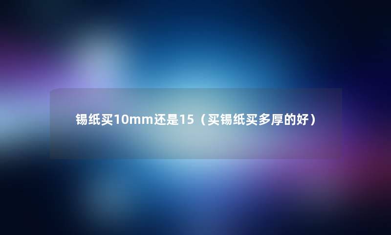 锡纸买10mm还是15(买锡纸买多厚的好) 锡纸买10mm还是15(买锡纸买多厚的好)