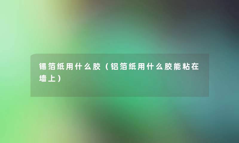 锡箔纸用什么胶（铝箔纸用什么胶能粘在墙上）