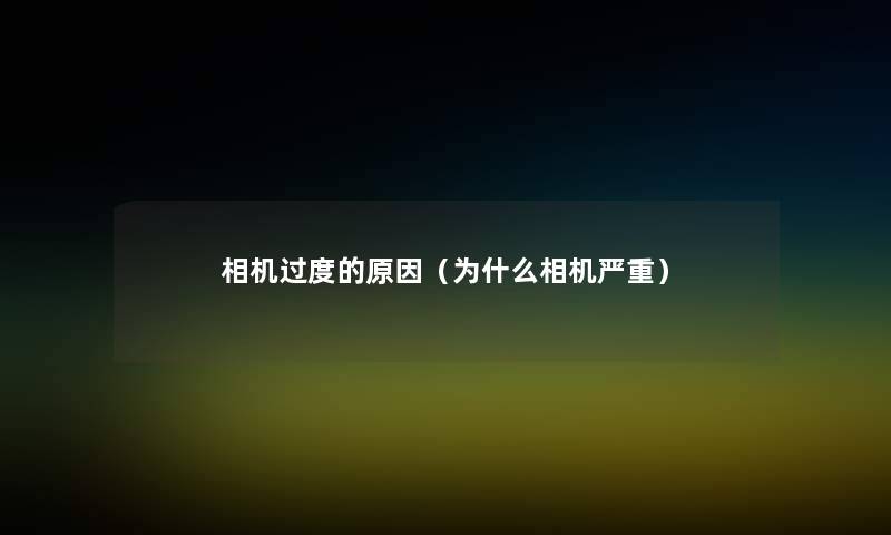 相机过度的原因(为什么相机严重) 相机过度的原因(为什么相机严重)