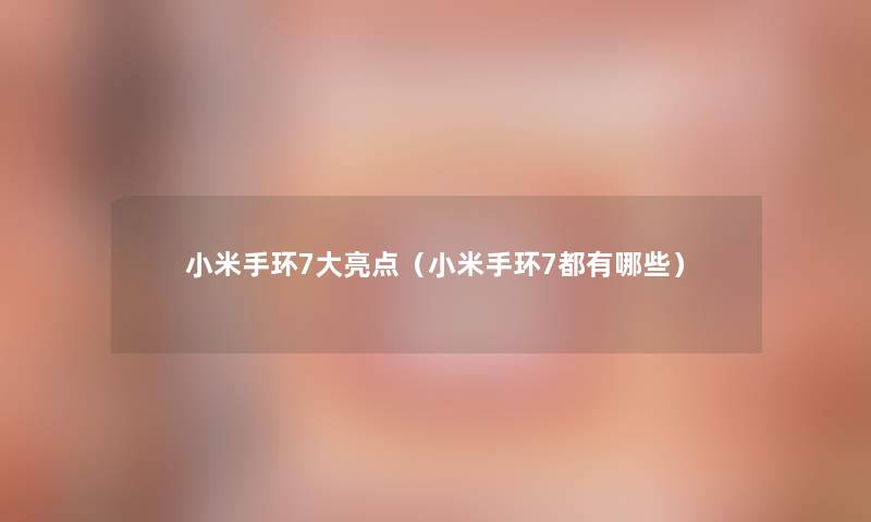 小米手环7大亮点(小米手环7都有哪些) 小米手环7大亮点(小米手环7都有哪些)