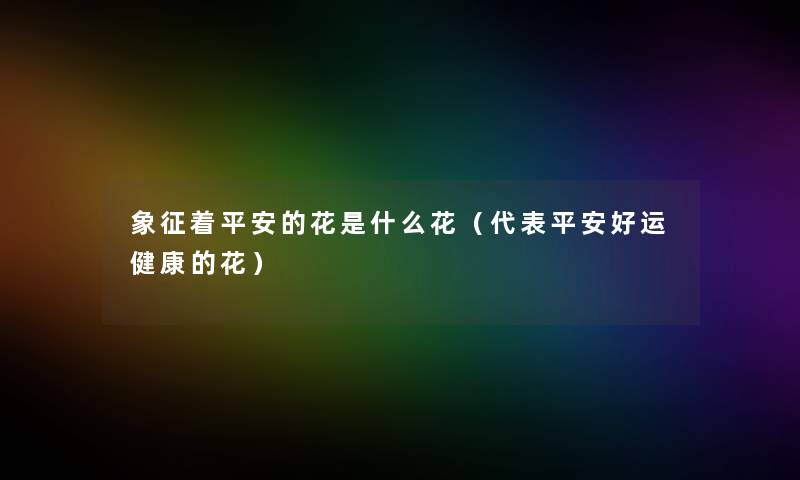 象征着平安的花是什么花(代表平安好运健康的花) 象征着平安的花是什么花(代表平安好运健康的花)
