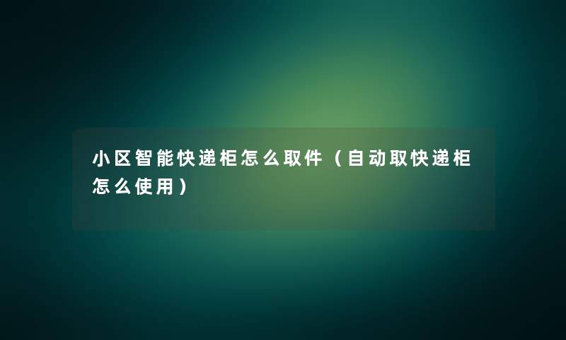 小区智能快递柜怎么取件(自动取快递柜怎么使用) 小区智能快递柜怎么取件(自动取快递柜怎么使用)