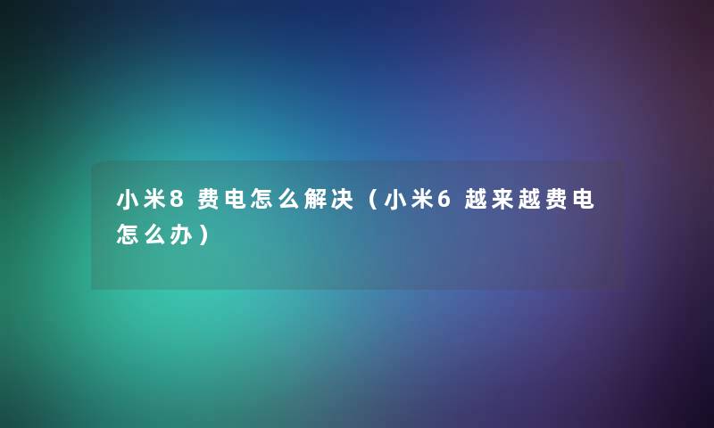 小米8费电怎么解决(小米6越来越费电怎么办) 小米8费电怎么解决(小米6越来越费电怎么办)