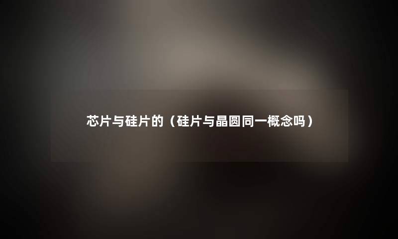 芯片与硅片的(硅片与晶圆同一概念吗) 芯片与硅片的(硅片与晶圆同一概念吗)