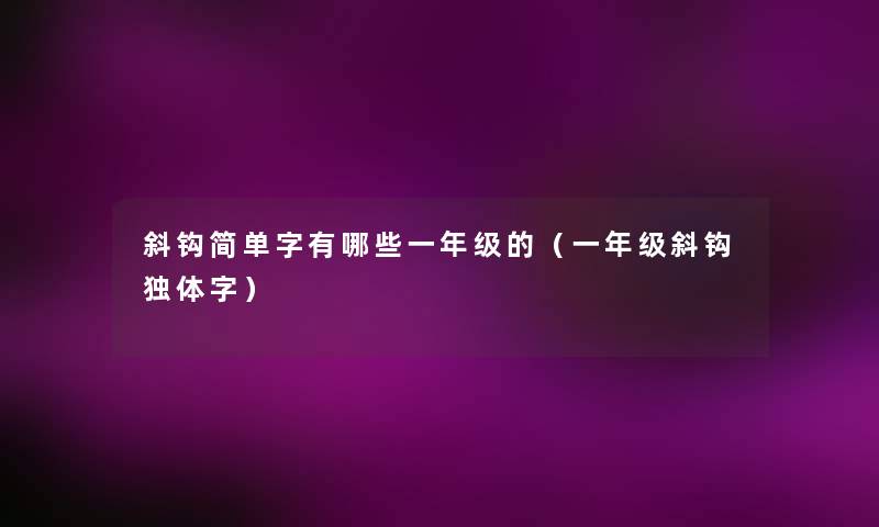 斜钩简单字有哪些一年级的（一年级斜钩独体字）