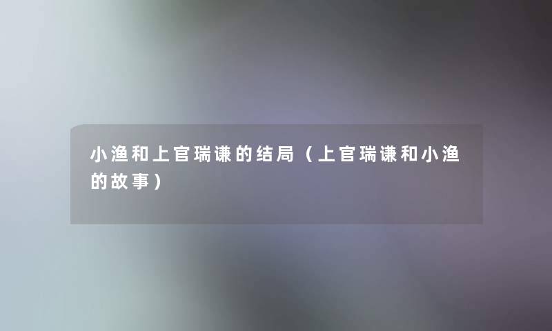 小渔和上官瑞谦的结局(上官瑞谦和小渔的故事) 小渔和上官瑞谦的结局(上官瑞谦和小渔的故事)