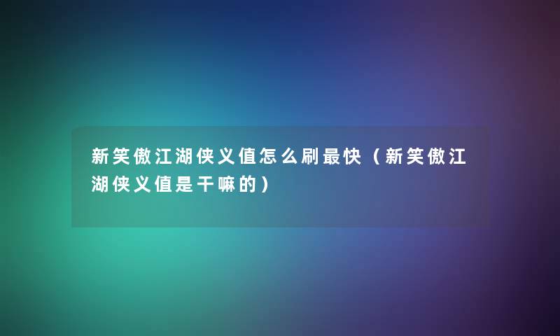 新笑傲江湖侠义值怎么刷快（新笑傲江湖侠义值是干嘛的）