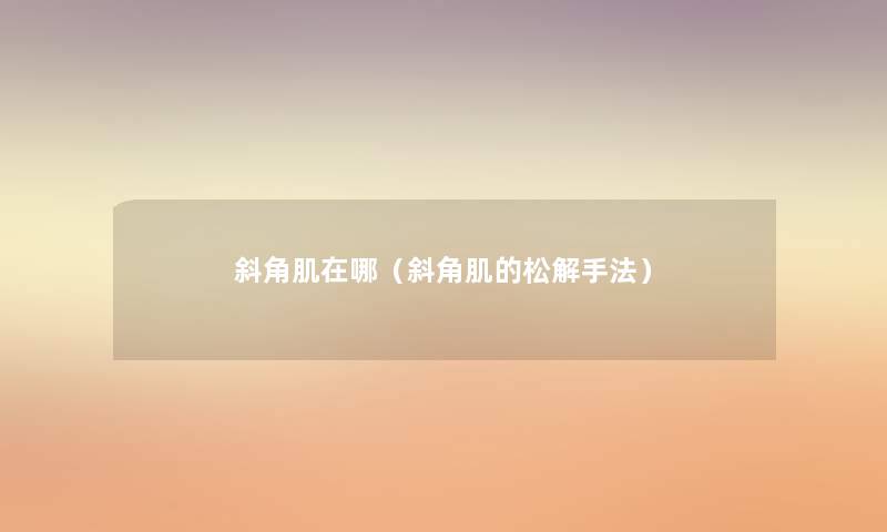 斜角肌在哪(斜角肌的松解手法) 斜角肌在哪(斜角肌的松解手法)
