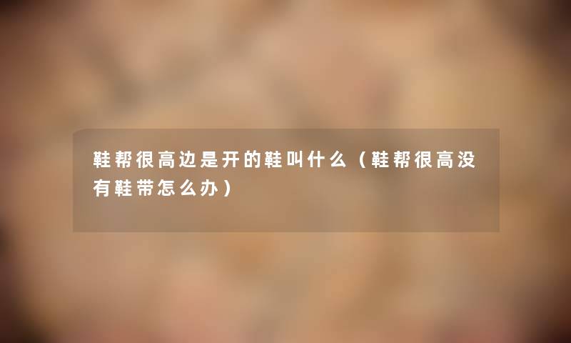 鞋帮很高边是开的鞋叫什么(鞋帮很高没有鞋带怎么办) 鞋帮很高边是开的鞋叫什么(鞋帮很高没有鞋带怎么办)