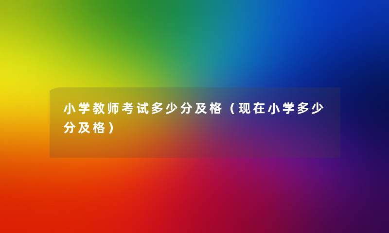 小学教师考试多少分及格（现在小学多少分及格）