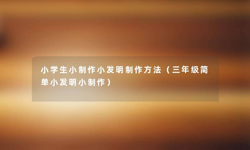 小学生小制作小发明制作方法(三年级简单小发明小制作) 小学生小制作小发明制作方法(三年级简单小发明小制作)