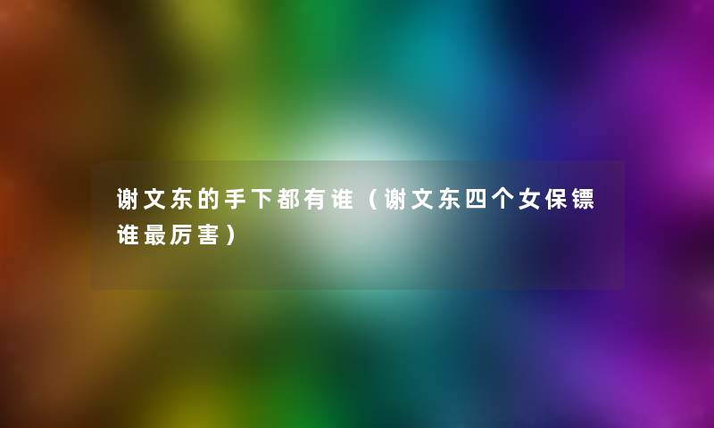 谢文东的手下都有谁(谢文东四个女保镖谁厉害) 谢文东的手下都有谁(谢文东四个女保镖谁厉害)