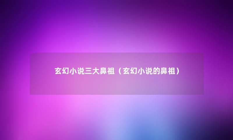 玄幻小说三大鼻祖(玄幻小说的鼻祖) 玄幻小说三大鼻祖(玄幻小说的鼻祖)