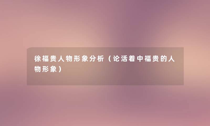 徐福贵人物形象要说(论活着中福贵的人物形象) 徐福贵人物形象要说(论活着中福贵的人物形象)