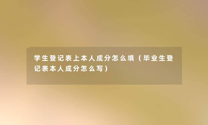 学生登记表上本人成分怎么填（毕业生登记表本人成分怎么写）
