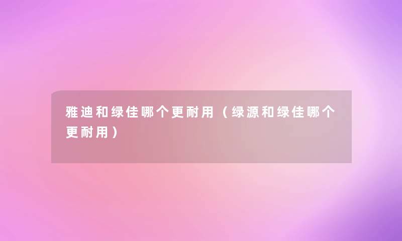 雅迪和绿佳哪个更耐用(绿源和绿佳哪个更耐用) 雅迪和绿佳哪个更耐用(绿源和绿佳哪个更耐用)
