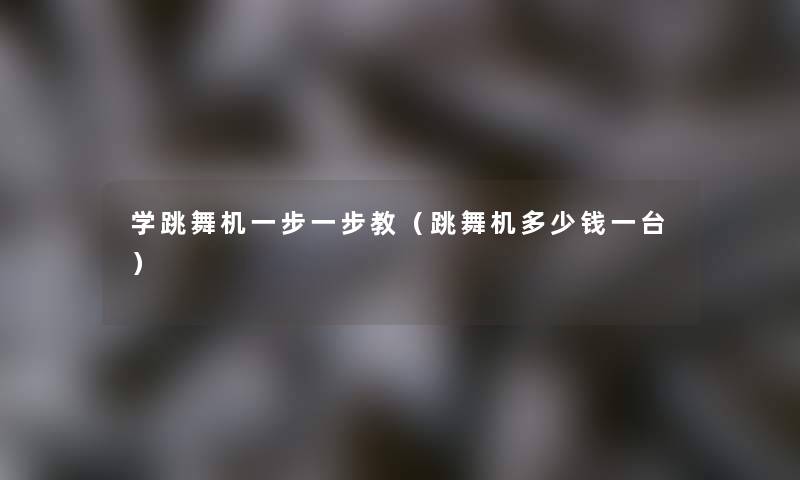 学跳舞机一步一步教(跳舞机多少钱一台) 学跳舞机一步一步教(跳舞机多少钱一台)