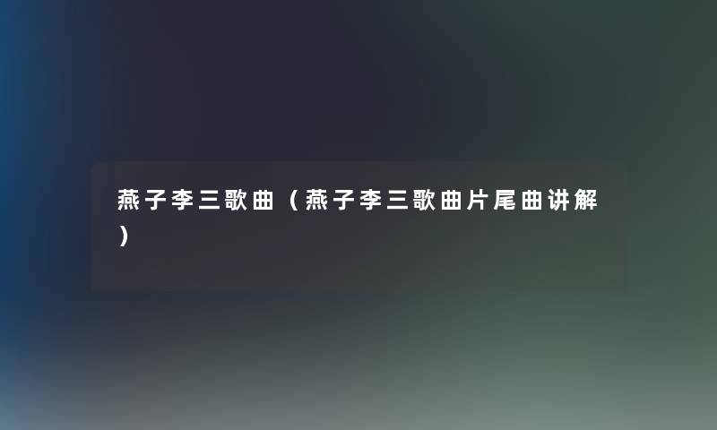 燕子李三歌曲(燕子李三歌曲片尾曲讲解) 燕子李三歌曲(燕子李三歌曲片尾曲讲解)