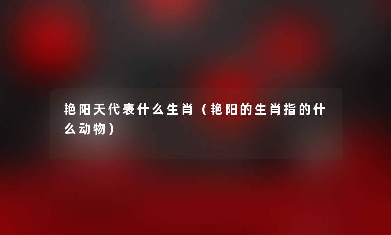 艳阳天代表什么生肖(艳阳的生肖指的什么动物) 艳阳天代表什么生肖(艳阳的生肖指的什么动物)