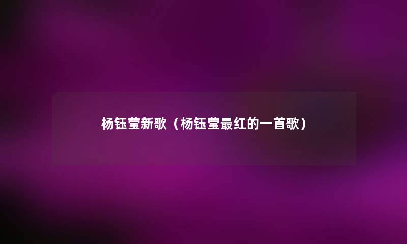 杨钰莹新歌(杨钰莹红的一首歌) 杨钰莹新歌(杨钰莹红的一首歌)