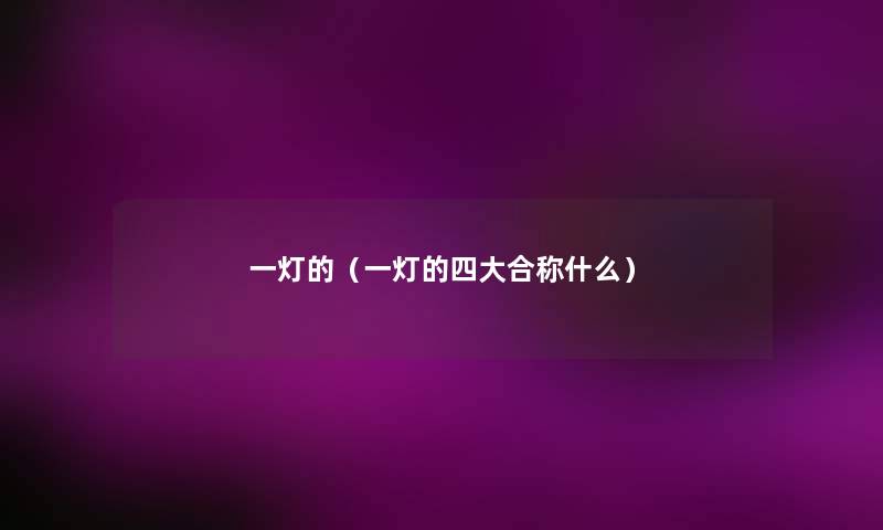 一灯的(一灯的四大合称什么) 一灯的(一灯的四大合称什么)