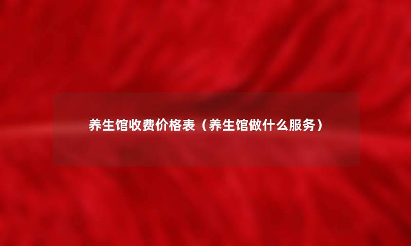 养生馆收费价格表(养生馆做什么服务) 养生馆收费价格表(养生馆做什么服务)