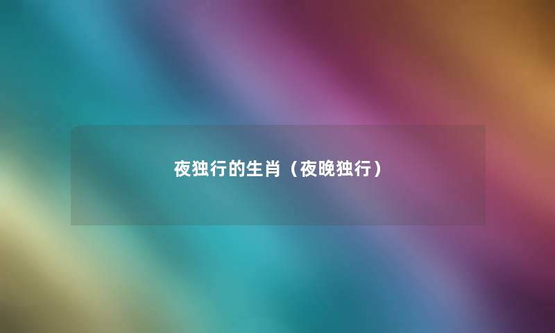 夜独行的生肖(夜晚独行) 夜独行的生肖(夜晚独行)