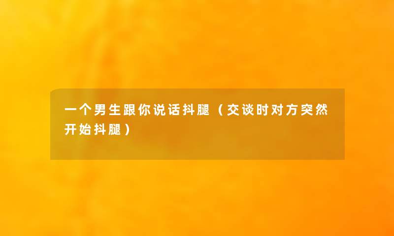 一个男生跟你说话抖腿(交谈时对方突然开始抖腿) 一个男生跟你说话抖腿(交谈时对方突然开始抖腿)