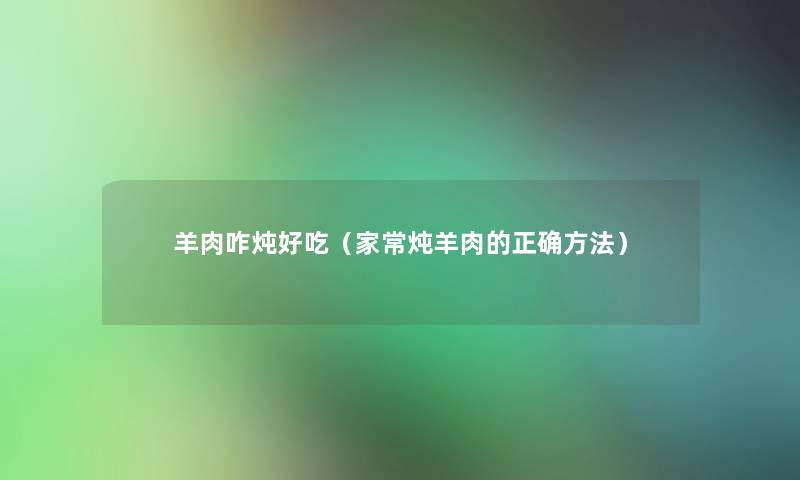 羊肉咋炖好吃(家常炖羊肉的正确方法) 羊肉咋炖好吃(家常炖羊肉的正确方法)