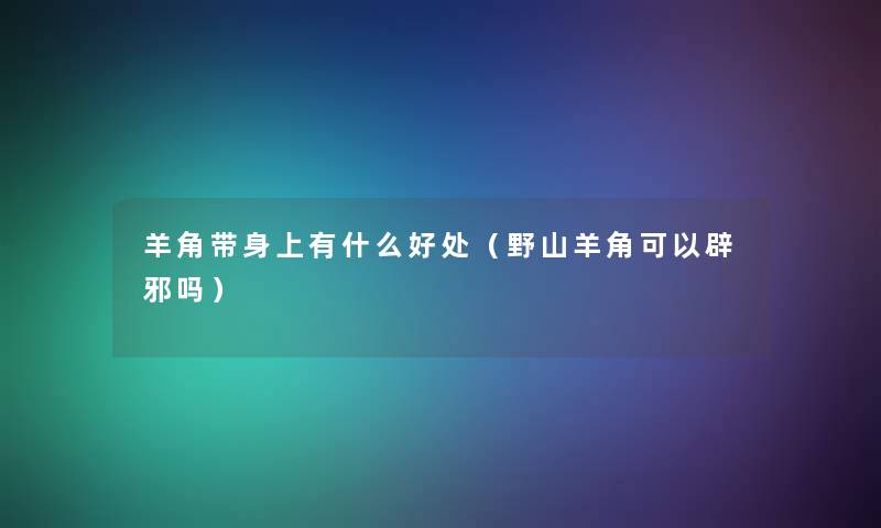 羊角带身上有什么好处(野山羊角可以辟邪吗) 羊角带身上有什么好处(野山羊角可以辟邪吗)
