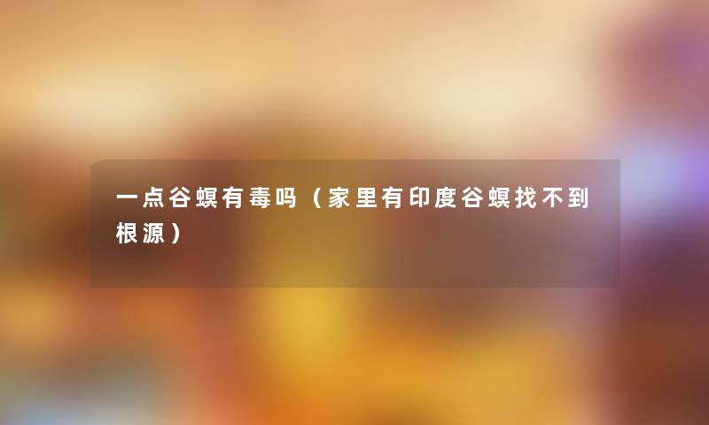 一点谷螟有毒吗（家里有印度谷螟找不到根源）