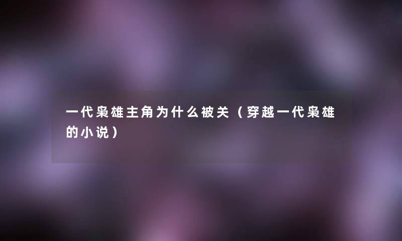 一代枭雄主角为什么被关（穿越一代枭雄的小说）