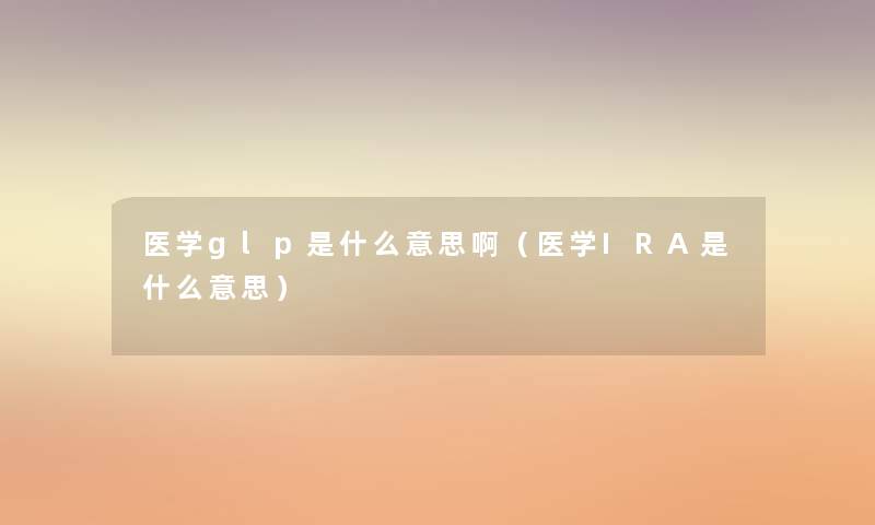 医学glp是什么意思啊(医学IRA是什么意思) 医学glp是什么意思啊(医学IRA是什么意思)