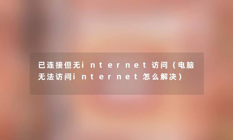 已连接但无internet访问(电脑无法访问internet怎么解决) 已连接但无internet访问(电脑无法访问internet怎么解决)