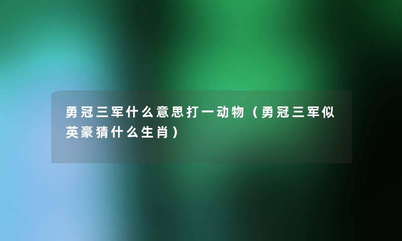 勇冠三军什么意思打一动物(勇冠三军似英豪猜什么生肖) 勇冠三军什么意思打一动物(勇冠三军似英豪猜什么生肖)