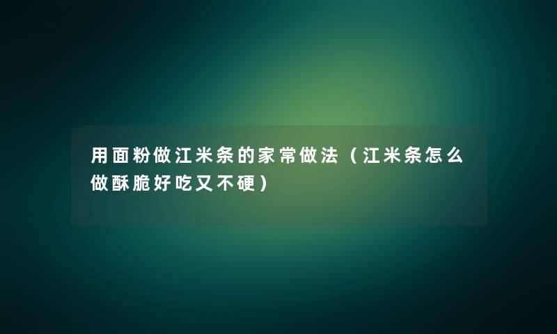 用面粉做江米条的家常做法（江米条怎么做酥脆好吃又不硬）