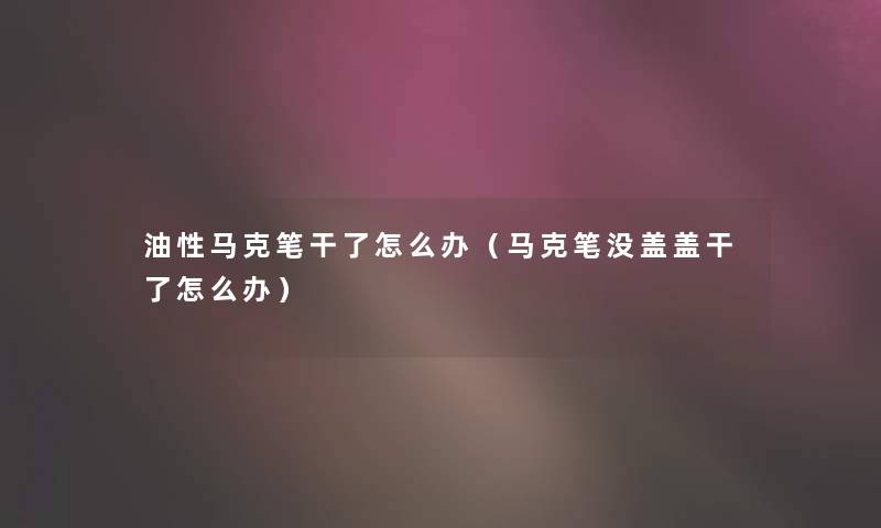 油性马克笔干了怎么办(马克笔没盖盖干了怎么办) 油性马克笔干了怎么办(马克笔没盖盖干了怎么办)