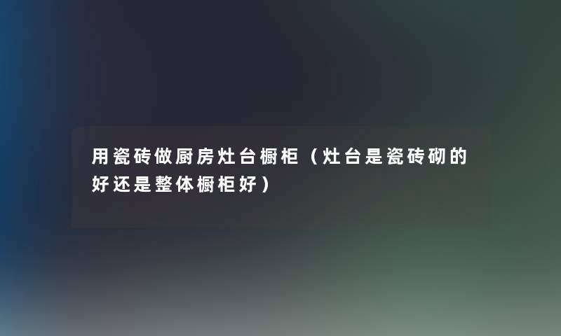 用瓷砖做厨房灶台橱柜(灶台是瓷砖砌的好还是整体橱柜好) 用瓷砖做厨房灶台橱柜(灶台是瓷砖砌的好还是整体橱柜好)