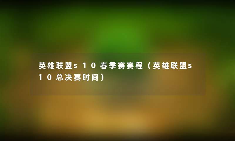 英雄联盟s10春季赛赛程(英雄联盟s10总决赛时间) 英雄联盟s10春季赛赛程(英雄联盟s10总决赛时间)